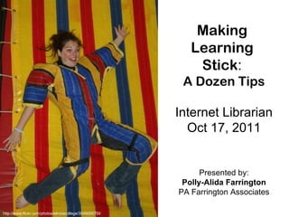 Making  Learning  Stick :  A Dozen Tips Internet Librarian Oct 17, 2011 Presented by: Polly-Alida Farrington PA Farrington Associates http://www.flickr.com/photos/elmiracollege/3549005759 