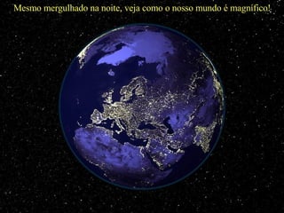 Mesmo mergulhado na noite, veja como o nosso mundo é magnífico! 