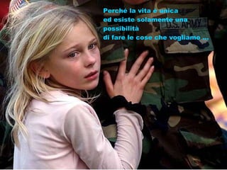 Perché la vita è unica ed esiste solamente una possibilità di fare le cose che vogliamo ... 