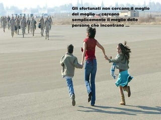 Gli sfortunati non cercano il meglio del meglio … cercano semplicemente il meglio delle persone che incontrano … 