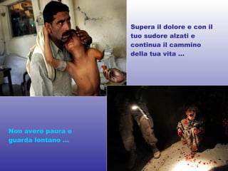 Supera il dolore e con il tuo sudore alzati e continua il cammino della tua vita … Non avere paura e guarda lontano … 