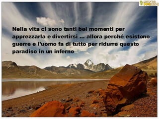 Nella vita ci sono tanti bei momenti per apprezzarla e divertirsi … allora perché esistono guerre e l’uomo fa di tutto per ridurre questo paradiso in un inferno 