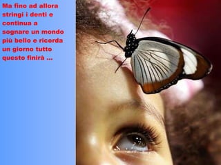 Ma fino ad allora stringi i denti e continua a sognare un mondo più bello e ricorda un giorno tutto questo finirà … 