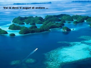 Vai là dove ti auguri di andare … 