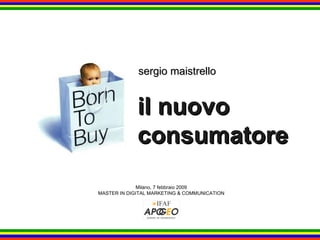 il nuovo consumatore sergio maistrello Milano, 7 febbraio 2009 MASTER IN DIGITAL MARKETING & COMMUNICATION 