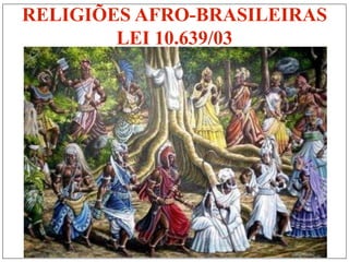 RELIGIÕES AFRO-BRASILEIRAS
        LEI 10.639/03
 