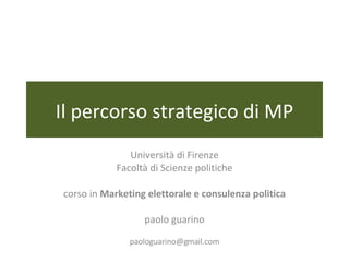 Il percorso strategico di MP Università di Firenze Facoltà di Scienze politiche corso in  Marketing elettorale e consulenza politica paolo guarino [email_address] 