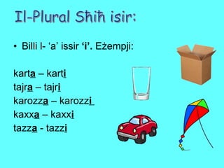 Billi l- ‘a’ issir  ‘i’.  Eżempji:  kart a  – kart i tajr a  – tajr i karozz a  – karozz i  kaxx a  – kaxx i tazz a  - tazz i Il-Plural Sħiħ isir: 