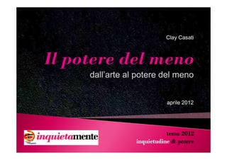Clay Casati




dall’arte al potere del meno


                       aprile 201
                              2012




                       tema 2012
            inquietudine & potere
 