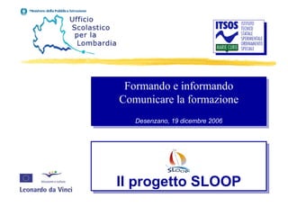 Formando e informando Comunicare la formazione Desenzano, 19 dicembre 2006 Il progetto SLOOP 