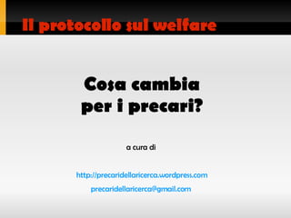 Cosa cambia per i precari? Il protocollo sul welfare a cura di http://precaridellaricerca.wordpress.com [email_address] 