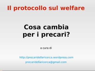 Il protocollo sul welfare


     Cosa cambia
     per i precari?
                  a cura di


   http://precaridellaricerca.wordpress.com
       precaridellaricerca@gmail.com