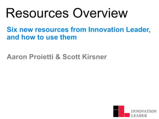 Resources Overview
Six new resources from Innovation Leader,
and how to use them
Aaron Proietti & Scott Kirsner
 