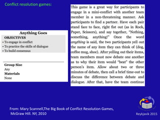 Reykjavik 2015
Conflict resolution games:
From: Mary Scannell,The Big Book of Conflict Resolution Games,
McGraw Hill. NY, 2010
 