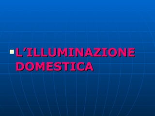 L’ILLUMINAZIONE DOMESTICA 