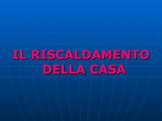 IL RISCALDAMENTO DELLA CASA 