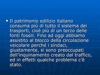 Il patrimonio edilizio italiano consuma più di tutto il sistema dei trasporti, cioè più di un terzo delle fonti fossili. Fino ad oggi abbiamo assistito al blocco della circolazione veicolare perché i sindaci, giustamente, si sono preoccupati dell’inquinamento creato dal traffico, ed in effetti qualche problema c’è stato. 