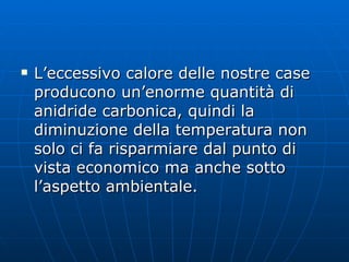 L’eccessivo calore delle nostre case producono un’enorme quantità di anidride carbonica, quindi la diminuzione della temperatura non solo ci fa risparmiare dal punto di vista economico ma anche sotto l’aspetto ambientale. 
