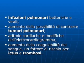 infezioni polmonari  batteriche e virali;  aumento della possibilità di contrarre  tumori polmonari ;  aritmie cardiache e modifiche dell'elettrocardiogramma;  aumento della coagulabilità del sangue, un fattore di rischio per  ictus  e  trombosi .  