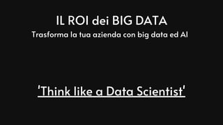 IL ROI dei BIG DATA
'Think like a Data Scientist'
Trasforma la tua azienda con big data ed AI
 