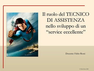 Il ruolo del TECNICO DI ASSISTENZA nello sviluppo di un “service eccellente” Docente: Fabio Rossi 