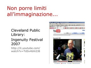 Non porre limiti all’immaginazione... Cleveland Public Library: Ingenuity Festival 2007 http :// it . youtube . com / watch ?v=TdSv4bXi2J8 