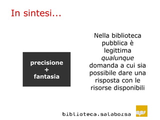 In sintesi... Nella biblioteca pubblica è legittima  qualunque  domanda a cui sia possibile dare una risposta con le risorse disponibili precisione + fantasia 