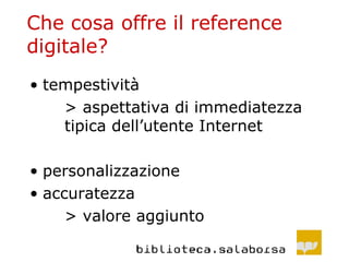Che cosa offre il reference digitale? tempestività > aspettativa di immediatezza  tipica dell’utente Internet personalizzazione accuratezza  > valore aggiunto 