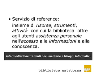 Servizio di reference: insieme di  risorse ,  strumenti ,  attività   con cui la biblioteca  offre agli utenti  assistenza personale  nell’ accesso  alle  informazioni  e alla conoscenza. intermediazione  tra fonti documentarie e bisogni informativi 