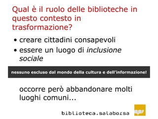 Qual è il ruolo delle biblioteche in questo contesto in trasformazione? creare cittadini consapevoli essere un luogo di  inclusione sociale occorre però abbandonare molti luoghi comuni... nessuno escluso dal mondo della cultura e dell’informazione! 