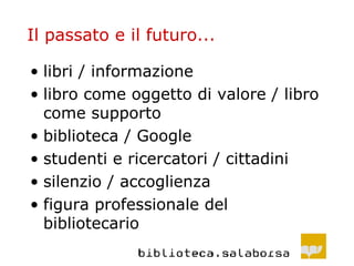 Il passato e il futuro... libri / informazione libro come oggetto di valore / libro come supporto biblioteca / Google studenti e ricercatori / cittadini silenzio / accoglienza figura professionale del bibliotecario 