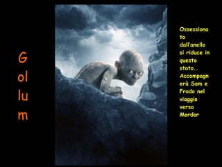 Gollum Ossessionato dall’anello si riduce in questo stato.. Accompagnerà Sam e Frodo nel viaggio verso Mordor 