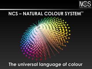 NCS – NATURAL COLOUR SYSTEM
NCS – NATURAL COLOUR SYSTEM
                               ®©




The universal language of colour
 