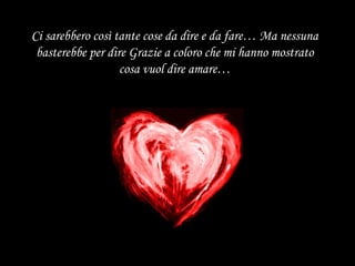 Ci sarebbero così tante cose da dire e da fare… Ma nessuna basterebbe per dire Grazie a coloro che mi hanno mostrato cosa vuol dire amare… 