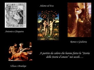 A partire da coloro che hanno fatto la “Storia delle Storie d’amore” nei secoli…. Antonio e Cleopatra Romeo e Giulietta Adamo ed Eva Ulisse e Penelope 