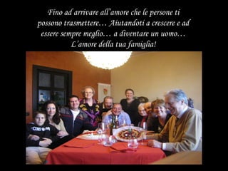 Fino ad arrivare all’amore che le persone ti possono trasmettere… Aiutandoti a crescere e ad essere sempre meglio… a diventare un uomo… L’amore della tua famiglia! 