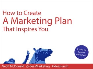 How to Create
A Marketing Plan
That Inspires You

                                             It’s OK, we
                                               haven’t
                                            started yet!




Geoﬀ McDonald @IdeasMarketing #ideaslunch
 