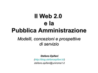 Il Web 2.0  e la Pubblica Amministrazione Modelli, concezioni e prospettive di servizio Stefano Epifani ( http://blog.stefanoepifani.it/ ) [email_address] 