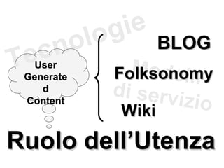 Tecnologie Modelli di servizio Ruolo dell’Utenza User Generated Content BLOG Wiki Folksonomy 