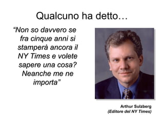 Qualcuno ha detto… “ Non so davvero se fra cinque anni si stamperà ancora il NY Times e volete sapere una cosa? Neanche me ne importa”   Arthur Sulzberg (Editore del NY Times) 