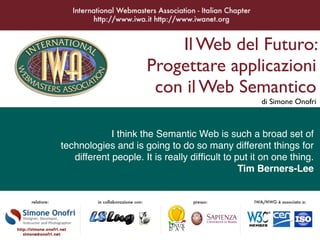 Il Web del Futuro:
                      Progettare applicazioni
                       con il Web Semantico
                                                    di Simone Onofri



             I think the Semantic Web is such a broad set of
technologies and is going to do so many different things for
   different people. It is really difﬁcult to put it on one thing.
                                               Tim Berners-Lee
 