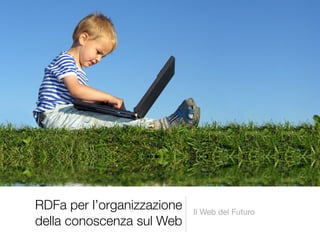 RDFa per l’organizzazione   Il Web del Futuro
della conoscenza sul Web
 