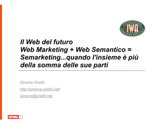Il Web del futuro
Web Marketing + Web Semantico =
Semarketing...quando l'insieme è più
della somma delle sue parti

Simone Onofri
http://simone.onofri.net/
simone@onofri.net
 