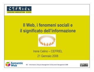 Il Web, i fenomeni sociali e
il significato dell’informazione



              Irene Celino – CEFRIEL
                  21 Gennaio 2008

   IDC - Information Lifecycle Management  Document Management 2008
 