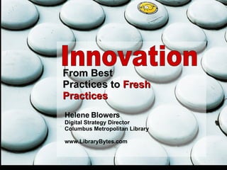 Innovation From Best Practices to  Fresh Practices Helene Blowers Digital Strategy Director Columbus Metropolitan Library www.LibraryBytes.com 