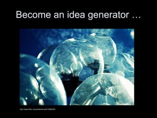Become an idea generator … http://www.flickr.com/photos/b-tal/210698762/ 