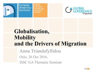 Globalisation,
Mobility
and the Drivers of Migration
Anna Triandafyllidou
Oslo, 26 Oct 2016,
ISSC GA Thematic Seminar
1
 
