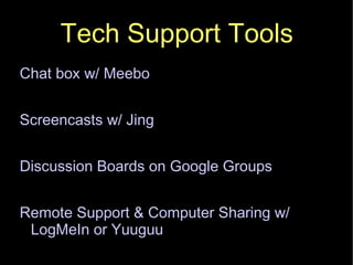 Tech Support Tools Chat box w/ Meebo Screencasts w/ Jing Discussion Boards on Google Groups Remote Support & Computer Sharing w/ LogMeIn or Yuuguu 
