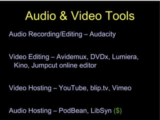 Audio & Video Tools Audio Recording/Editing – Audacity Video Editing – Avidemux, DVDx, Lumiera, Kino, Jumpcut online editor Video Hosting – YouTube, blip.tv, Vimeo Audio Hosting – PodBean, LibSyn  ($) 