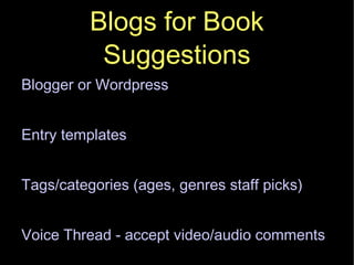 Blogs for Book Suggestions Blogger or Wordpress Entry templates Tags/categories (ages, genres staff picks) Voice Thread - accept video/audio comments 